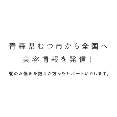 青森県むつ市から全国へ美容情報を発信！髪のお悩みを抱えた方々をサポートいたします。